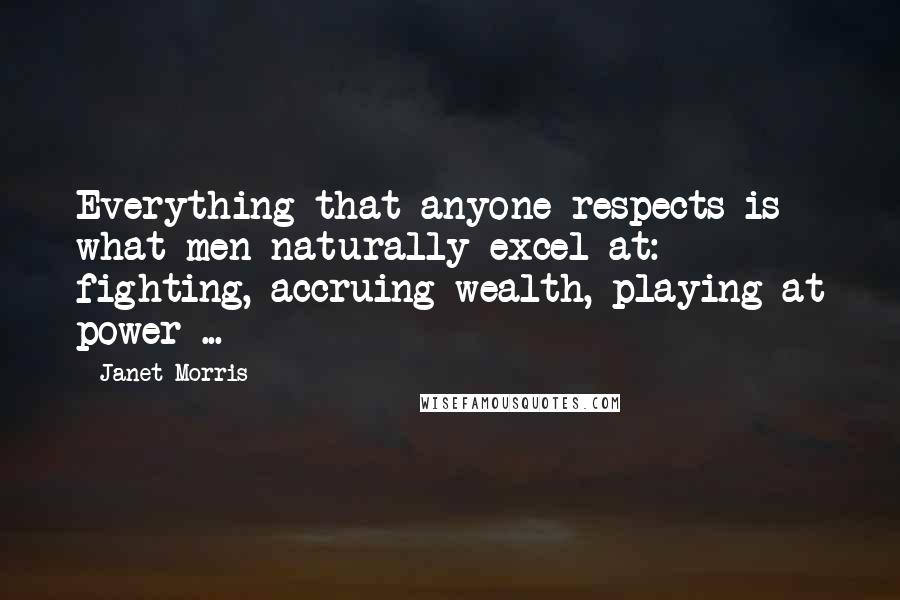 Janet Morris Quotes: Everything that anyone respects is what men naturally excel at: fighting, accruing wealth, playing at power ...