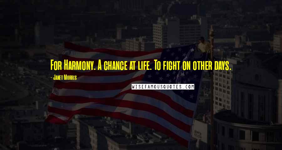 Janet Morris Quotes: For Harmony. A chance at life. To fight on other days.