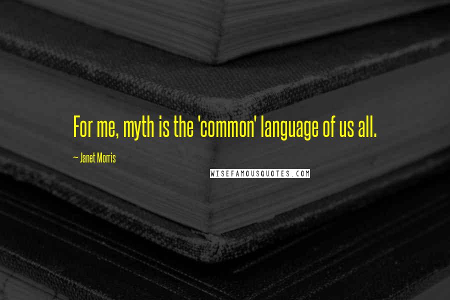 Janet Morris Quotes: For me, myth is the 'common' language of us all.