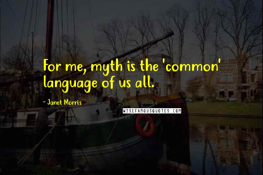 Janet Morris Quotes: For me, myth is the 'common' language of us all.