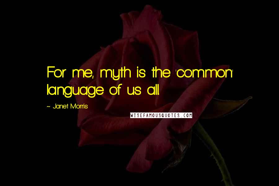 Janet Morris Quotes: For me, myth is the 'common' language of us all.