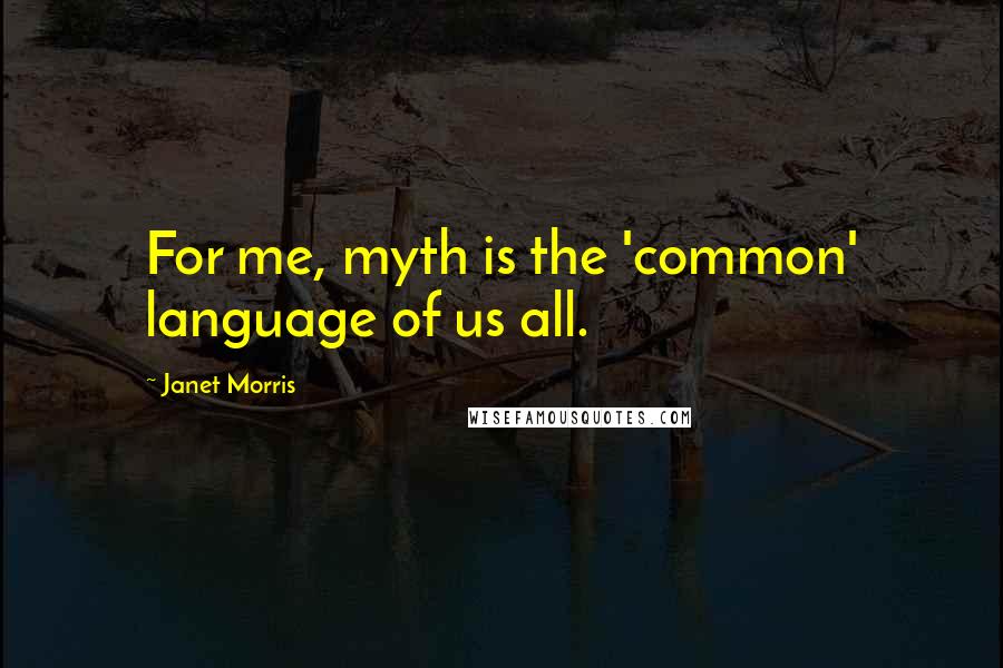 Janet Morris Quotes: For me, myth is the 'common' language of us all.