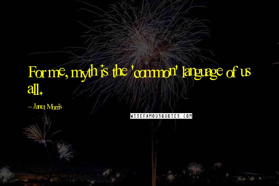 Janet Morris Quotes: For me, myth is the 'common' language of us all.