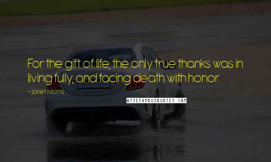Janet Morris Quotes: For the gift of life, the only true thanks was in living fully, and facing death with honor.