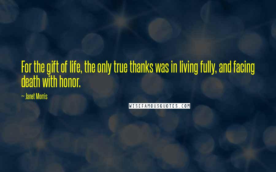 Janet Morris Quotes: For the gift of life, the only true thanks was in living fully, and facing death with honor.