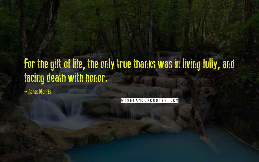 Janet Morris Quotes: For the gift of life, the only true thanks was in living fully, and facing death with honor.