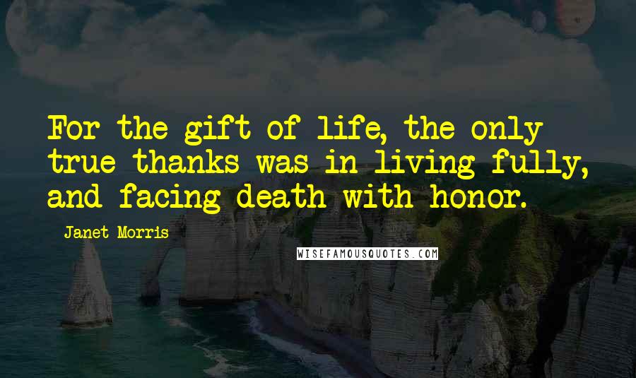 Janet Morris Quotes: For the gift of life, the only true thanks was in living fully, and facing death with honor.