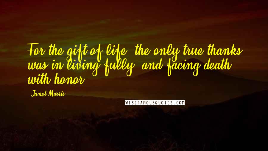 Janet Morris Quotes: For the gift of life, the only true thanks was in living fully, and facing death with honor.