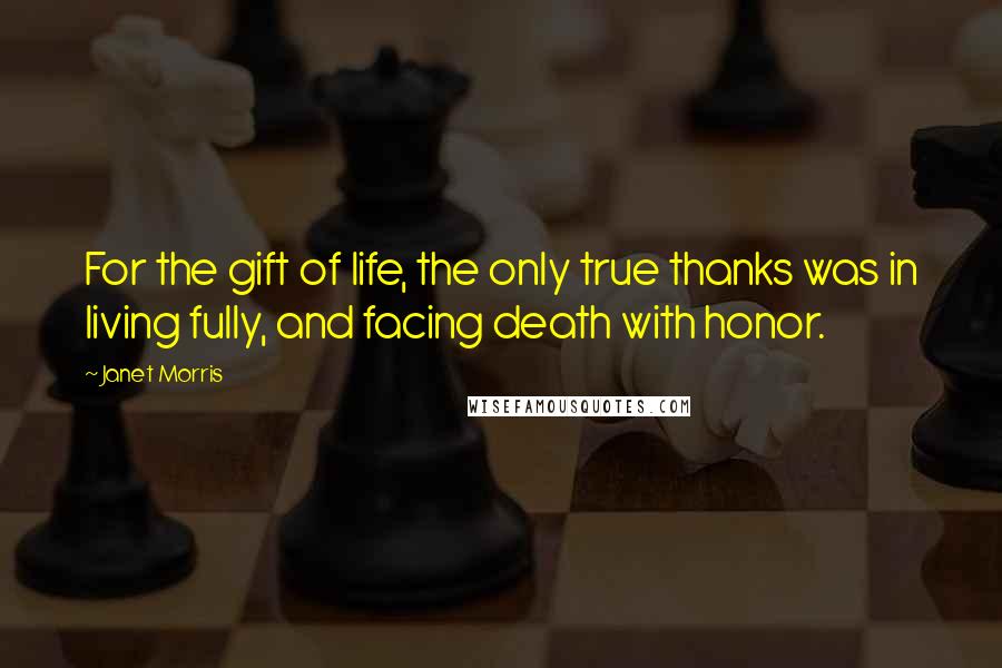 Janet Morris Quotes: For the gift of life, the only true thanks was in living fully, and facing death with honor.