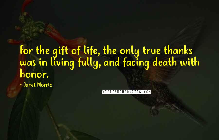 Janet Morris Quotes: For the gift of life, the only true thanks was in living fully, and facing death with honor.
