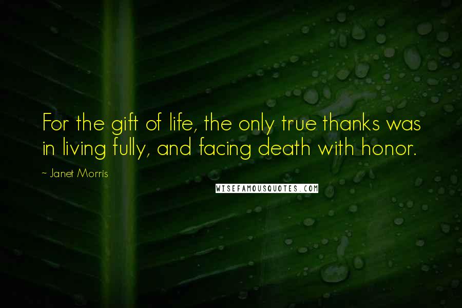 Janet Morris Quotes: For the gift of life, the only true thanks was in living fully, and facing death with honor.