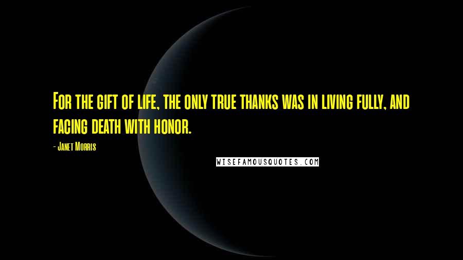 Janet Morris Quotes: For the gift of life, the only true thanks was in living fully, and facing death with honor.