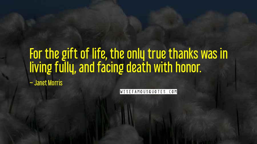 Janet Morris Quotes: For the gift of life, the only true thanks was in living fully, and facing death with honor.