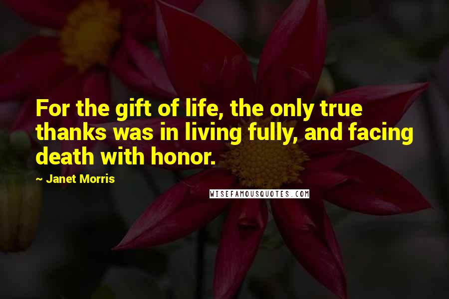 Janet Morris Quotes: For the gift of life, the only true thanks was in living fully, and facing death with honor.