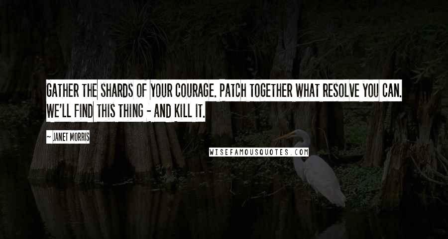 Janet Morris Quotes: Gather the shards of your courage. Patch together what resolve you can. We'll find this thing - and kill it.