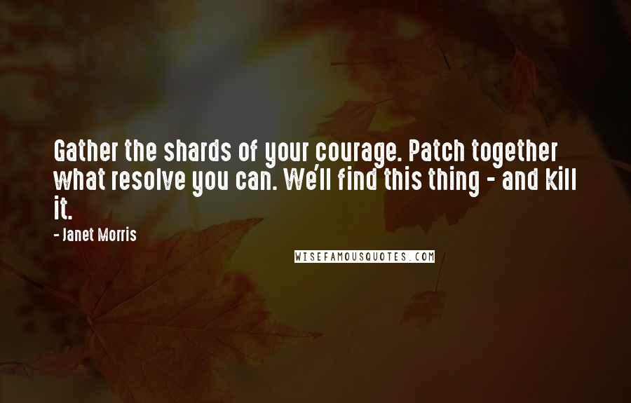 Janet Morris Quotes: Gather the shards of your courage. Patch together what resolve you can. We'll find this thing - and kill it.