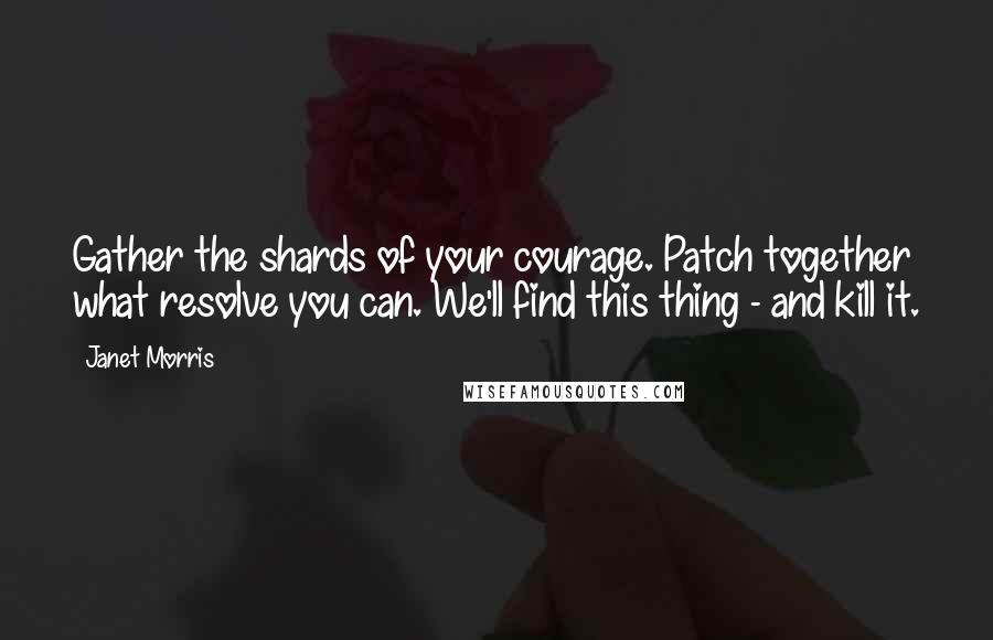 Janet Morris Quotes: Gather the shards of your courage. Patch together what resolve you can. We'll find this thing - and kill it.