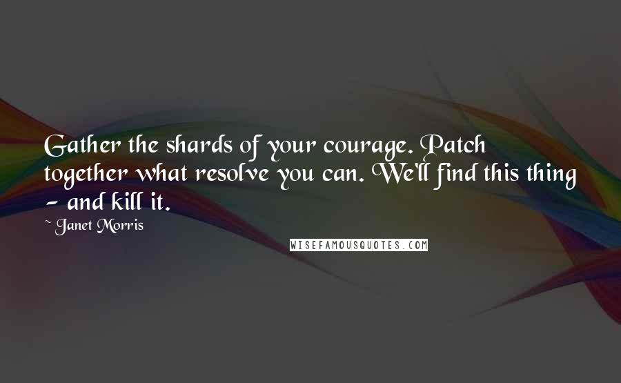 Janet Morris Quotes: Gather the shards of your courage. Patch together what resolve you can. We'll find this thing - and kill it.