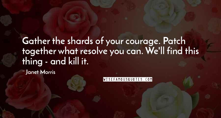 Janet Morris Quotes: Gather the shards of your courage. Patch together what resolve you can. We'll find this thing - and kill it.
