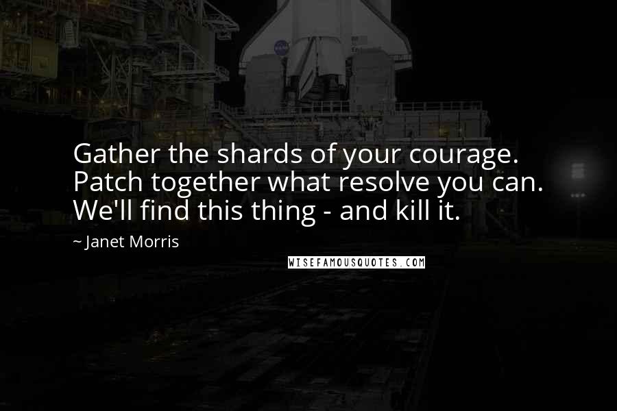 Janet Morris Quotes: Gather the shards of your courage. Patch together what resolve you can. We'll find this thing - and kill it.