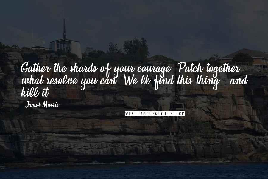 Janet Morris Quotes: Gather the shards of your courage. Patch together what resolve you can. We'll find this thing - and kill it.