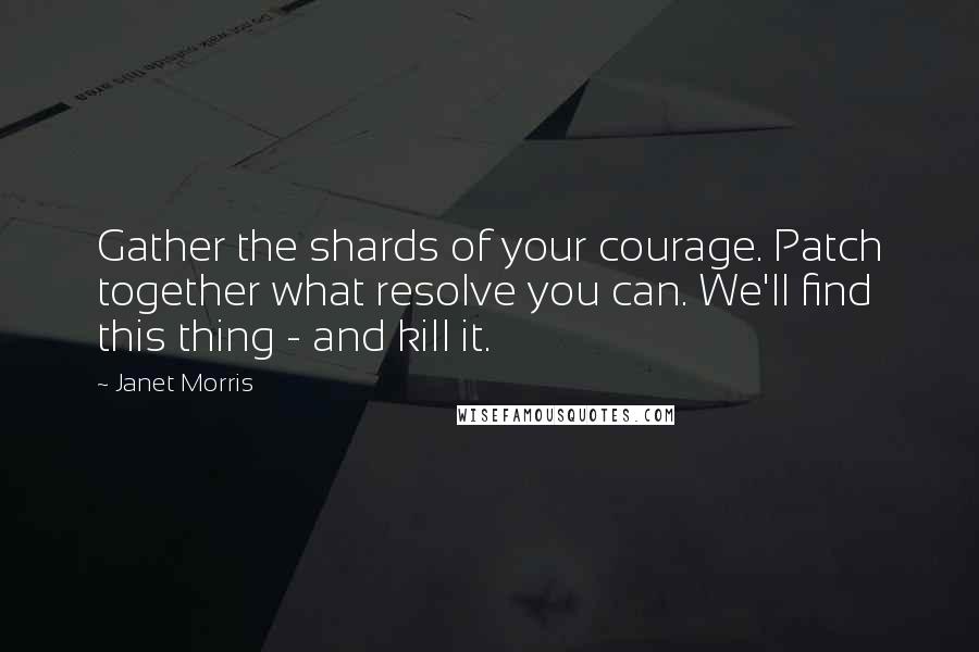 Janet Morris Quotes: Gather the shards of your courage. Patch together what resolve you can. We'll find this thing - and kill it.