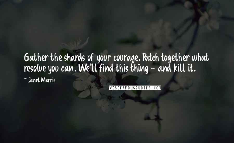 Janet Morris Quotes: Gather the shards of your courage. Patch together what resolve you can. We'll find this thing - and kill it.