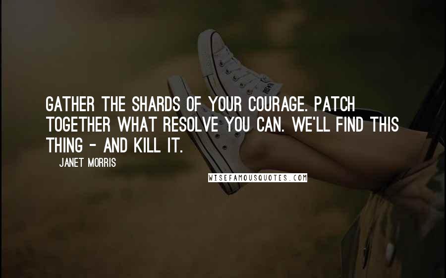 Janet Morris Quotes: Gather the shards of your courage. Patch together what resolve you can. We'll find this thing - and kill it.