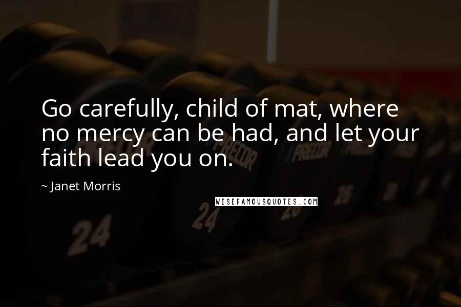 Janet Morris Quotes: Go carefully, child of mat, where no mercy can be had, and let your faith lead you on.