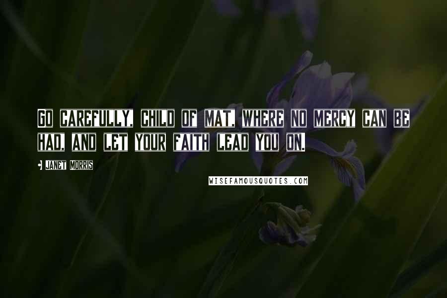 Janet Morris Quotes: Go carefully, child of mat, where no mercy can be had, and let your faith lead you on.