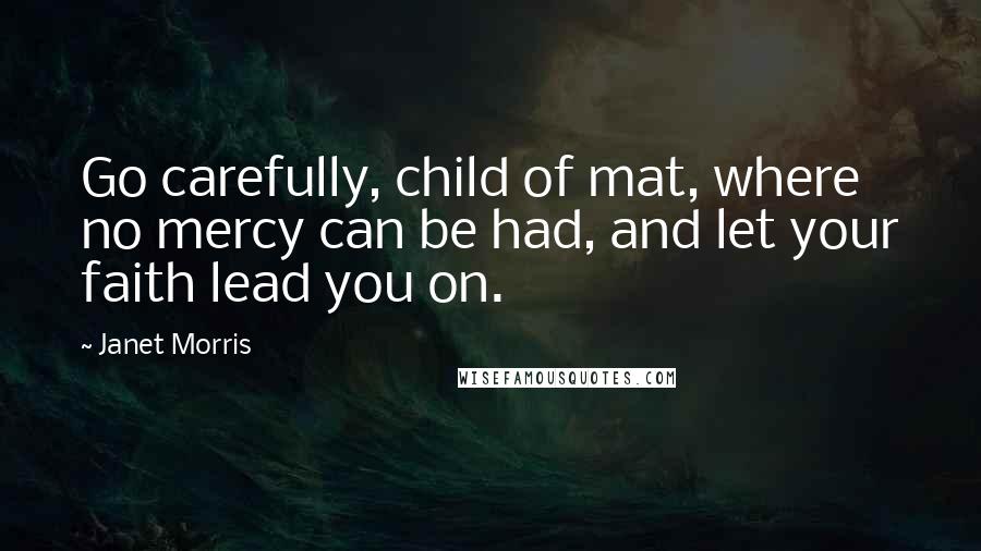 Janet Morris Quotes: Go carefully, child of mat, where no mercy can be had, and let your faith lead you on.