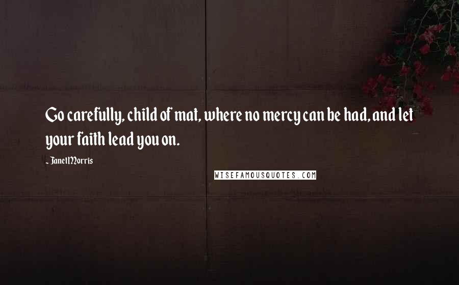 Janet Morris Quotes: Go carefully, child of mat, where no mercy can be had, and let your faith lead you on.