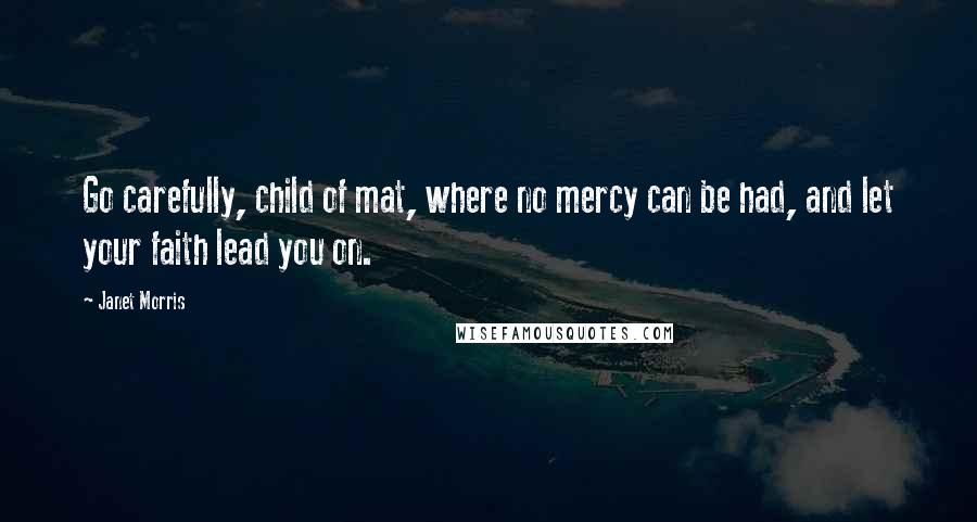 Janet Morris Quotes: Go carefully, child of mat, where no mercy can be had, and let your faith lead you on.