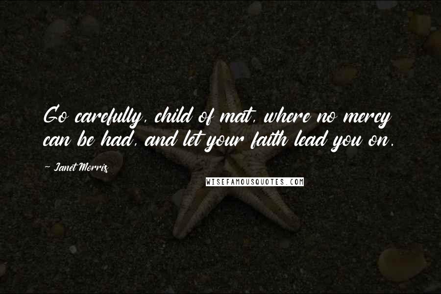 Janet Morris Quotes: Go carefully, child of mat, where no mercy can be had, and let your faith lead you on.