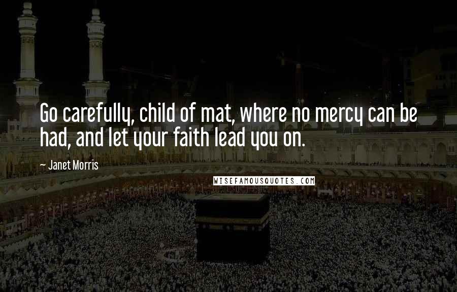 Janet Morris Quotes: Go carefully, child of mat, where no mercy can be had, and let your faith lead you on.