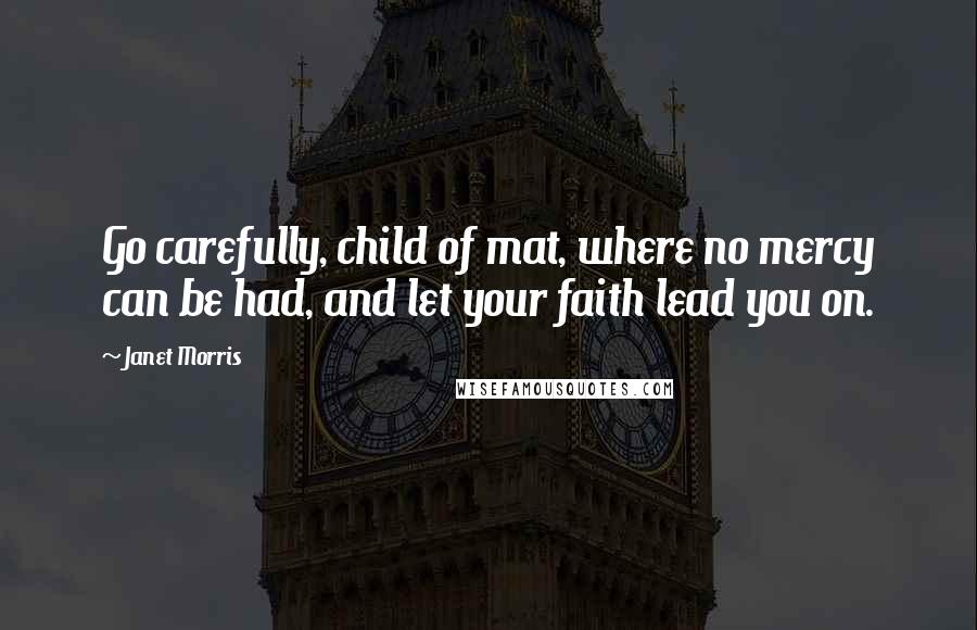 Janet Morris Quotes: Go carefully, child of mat, where no mercy can be had, and let your faith lead you on.