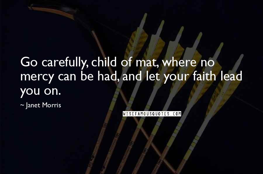 Janet Morris Quotes: Go carefully, child of mat, where no mercy can be had, and let your faith lead you on.