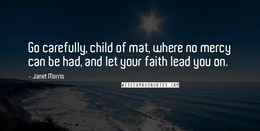 Janet Morris Quotes: Go carefully, child of mat, where no mercy can be had, and let your faith lead you on.