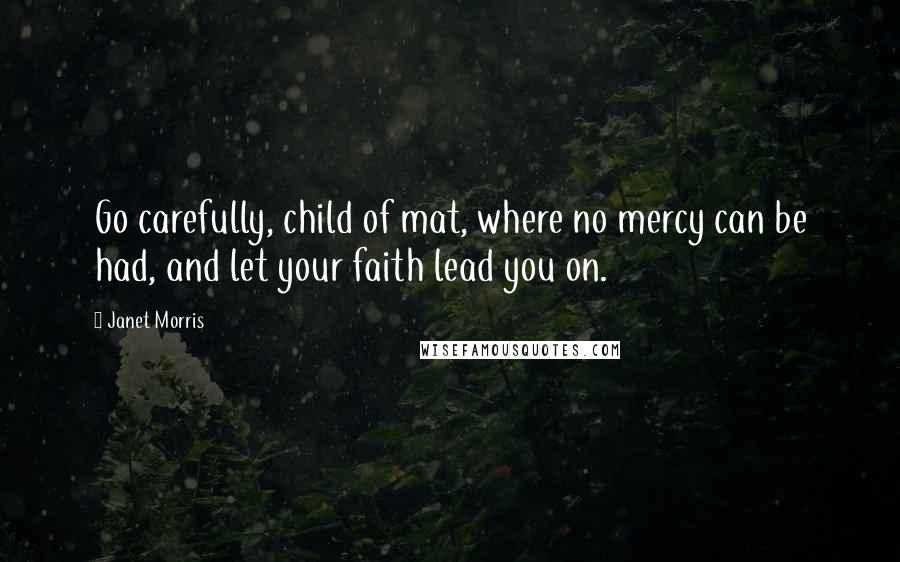 Janet Morris Quotes: Go carefully, child of mat, where no mercy can be had, and let your faith lead you on.