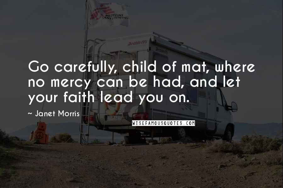 Janet Morris Quotes: Go carefully, child of mat, where no mercy can be had, and let your faith lead you on.