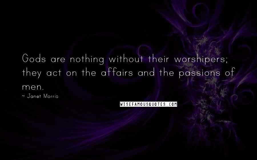 Janet Morris Quotes: Gods are nothing without their worshipers; they act on the affairs and the passions of men.