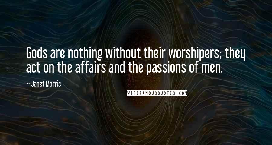 Janet Morris Quotes: Gods are nothing without their worshipers; they act on the affairs and the passions of men.