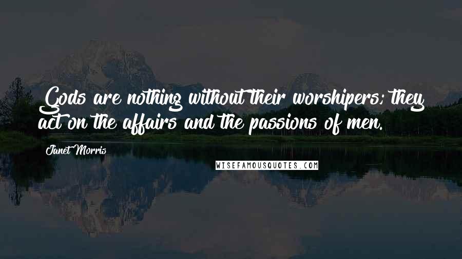Janet Morris Quotes: Gods are nothing without their worshipers; they act on the affairs and the passions of men.