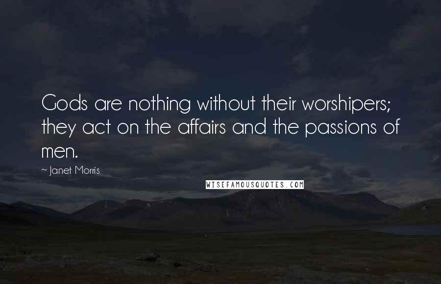Janet Morris Quotes: Gods are nothing without their worshipers; they act on the affairs and the passions of men.