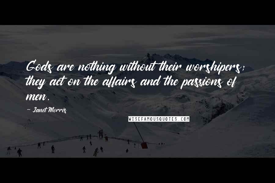Janet Morris Quotes: Gods are nothing without their worshipers; they act on the affairs and the passions of men.
