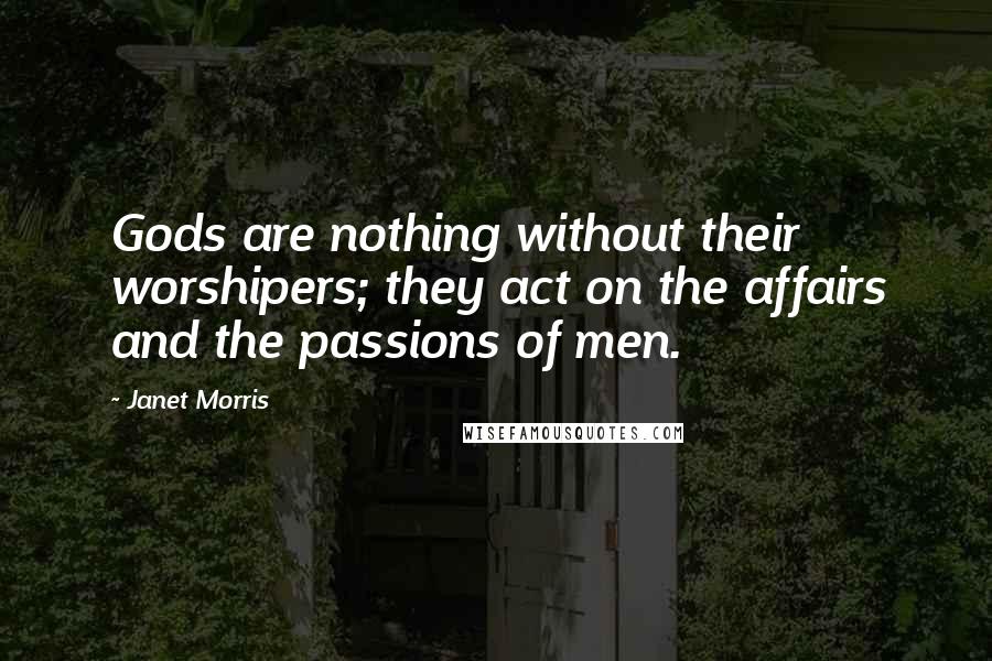 Janet Morris Quotes: Gods are nothing without their worshipers; they act on the affairs and the passions of men.