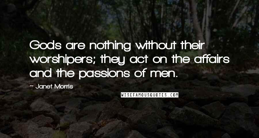 Janet Morris Quotes: Gods are nothing without their worshipers; they act on the affairs and the passions of men.