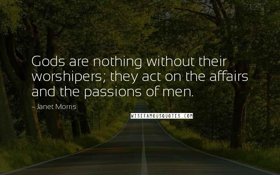 Janet Morris Quotes: Gods are nothing without their worshipers; they act on the affairs and the passions of men.