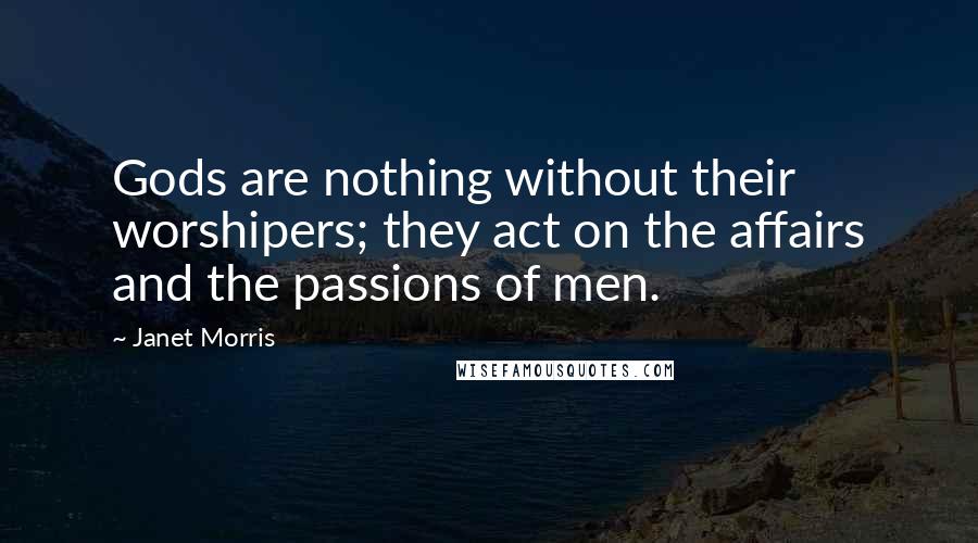 Janet Morris Quotes: Gods are nothing without their worshipers; they act on the affairs and the passions of men.