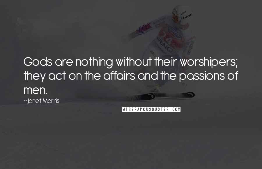Janet Morris Quotes: Gods are nothing without their worshipers; they act on the affairs and the passions of men.